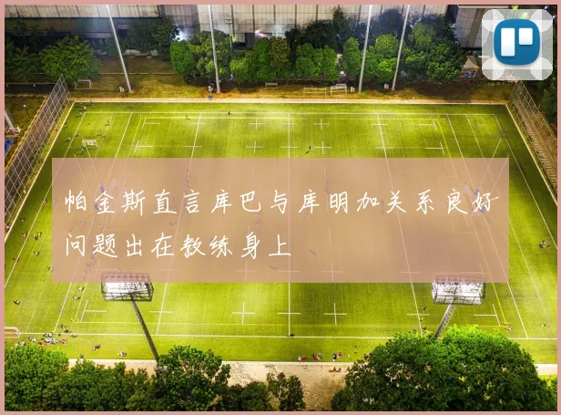 帕金斯直言库巴与库明加关系良好问题出在教练身上