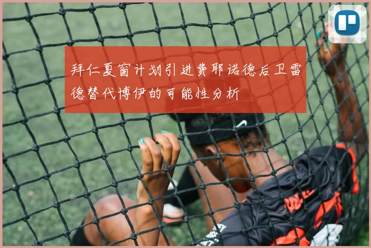 拜仁夏窗计划引进费耶诺德后卫雷德替代博伊的可能性分析