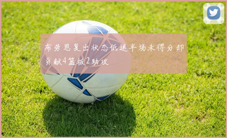 布劳恩复出状态低迷半场未得分却贡献4篮板2助攻