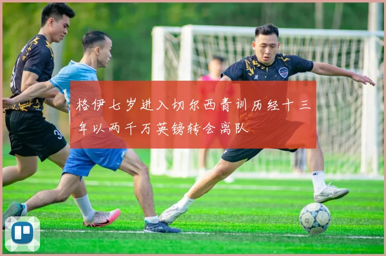 格伊七岁进入切尔西青训历经十三年以两千万英镑转会离队