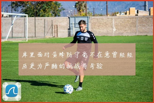 库里面对黄蜂防守毫不在意曾经经历更为严酷的挑战与考验
