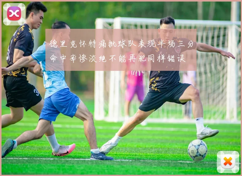 德里克怀特痛批球队表现半场三分命中率惨淡绝不能再犯同样错误