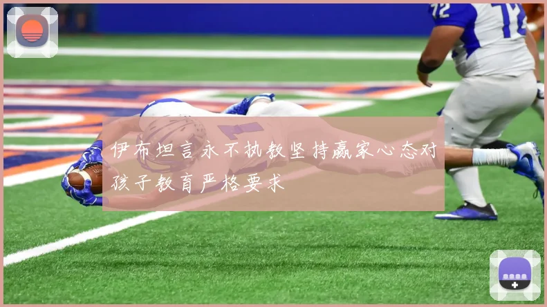 伊布坦言永不执教坚持赢家心态对孩子教育严格要求