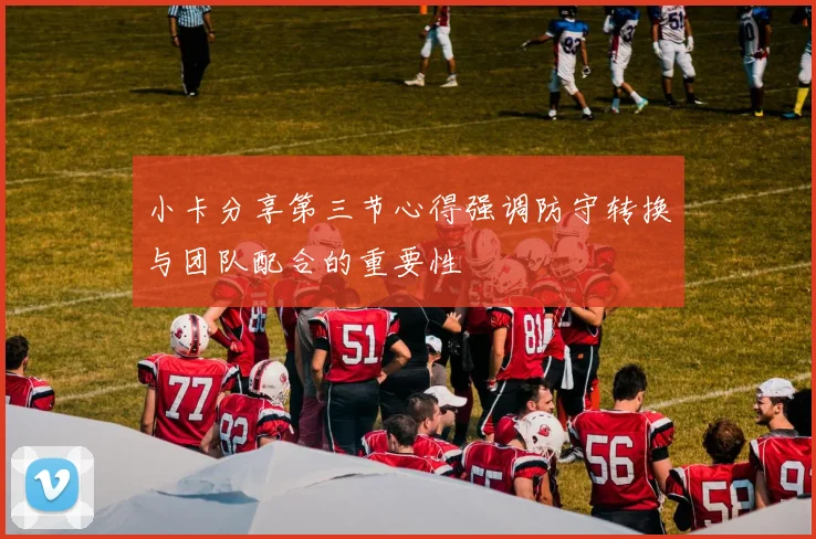小卡分享第三节心得强调防守转换与团队配合的重要性
