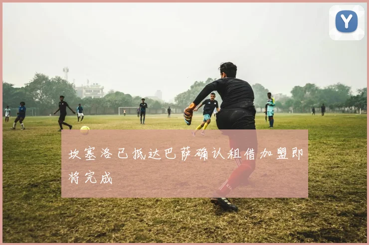 坎塞洛已抵达巴萨确认租借加盟即将完成