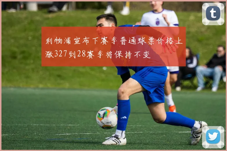 利物浦宣布下赛季普通球票价格上涨327到28赛季将保持不变