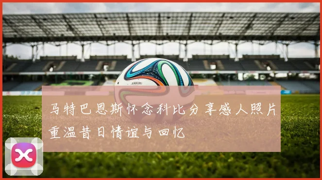 马特巴恩斯怀念科比分享感人照片重温昔日情谊与回忆