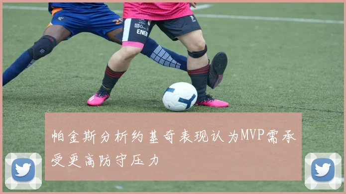 帕金斯分析约基奇表现认为MVP需承受更高防守压力
